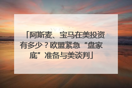 阿斯麦、宝马在美投资有多少？欧盟紧急“盘家底”准备与美谈判