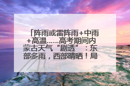阵雨或雷阵雨+中雨+高温……高考期间内蒙古天气“剧透”：东部多雨，西部晴晒！局地有短时强降水