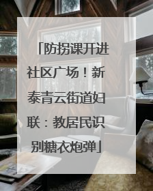 防拐课开进社区广场！新泰青云街道妇联：教居民识别糖衣炮弹