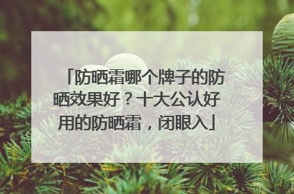防晒霜哪个牌子的防晒效果好？十大公认好用的防晒霜，闭眼入