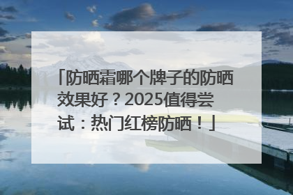 防晒霜哪个牌子的防晒效果好？2025值得尝试：热门红榜防晒！