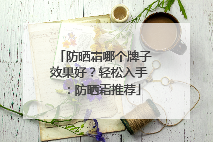 防晒霜哪个牌子效果好？轻松入手：防晒霜推荐