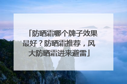 防晒霜哪个牌子效果最好？防晒霜推荐，风大防晒霜进来避雷