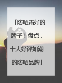 防晒霜好的牌子！盘点：十大好评如潮的防晒品牌
