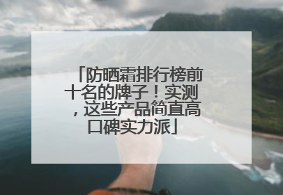 防晒霜排行榜前十名的牌子！实测，这些产品简直高口碑实力派