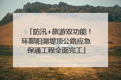 防汛+旅游双功能！环鄱阳湖堤顶公路应急保通工程全面完工