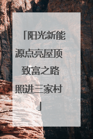 阳光新能源点亮屋顶 致富之路照进三家村