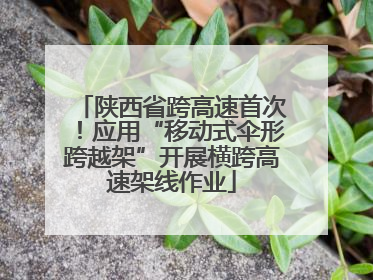 陕西省跨高速首次！应用“移动式伞形跨越架”开展横跨高速架线作业