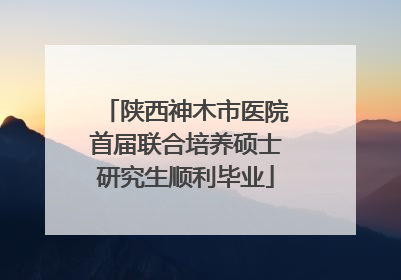 陕西神木市医院首届联合培养硕士研究生顺利毕业