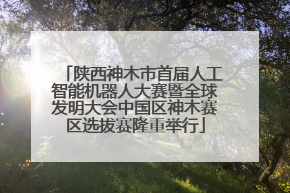 陕西神木市首届人工智能机器人大赛暨全球发明大会中国区神木赛区选拔赛隆重举行