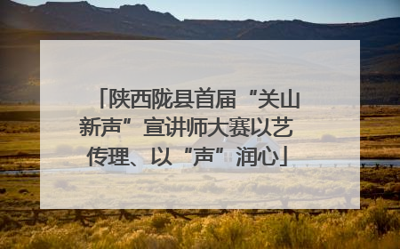 陕西陇县首届“关山新声”宣讲师大赛以艺传理、以“声”润心