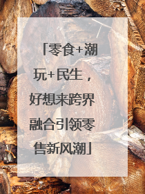 零食+潮玩+民生，好想来跨界融合引领零售新风潮