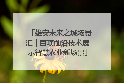 雄安未来之城场景汇｜百项前沿技术展示智慧农业新场景
