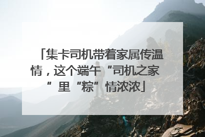 集卡司机带着家属传温情，这个端午“司机之家”里“粽”情浓浓