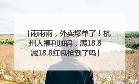 雨雨雨，外卖爆单了！杭州人福利加码，满18.8减18.8红包抢到了吗