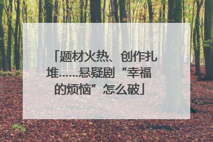 题材火热、创作扎堆……悬疑剧“幸福的烦恼”怎么破