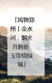 风物郑州丨金水河：烟火升腾处 玉带绕绿城