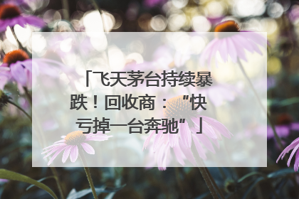 飞天茅台持续暴跌！回收商：“快亏掉一台奔驰”
