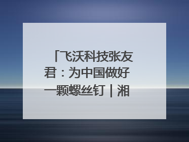 飞沃科技张友君：为中国做好一颗螺丝钉｜湘商，向上⑦
