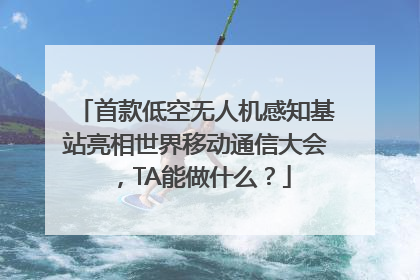 首款低空无人机感知基站亮相世界移动通信大会，TA能做什么？