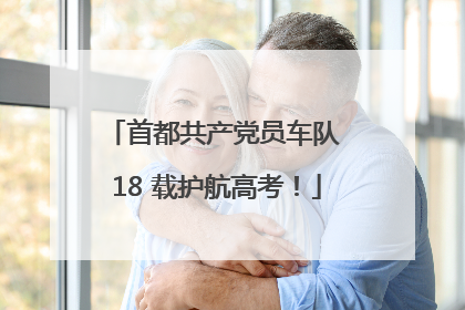 首都共产党员车队 18 载护航高考！