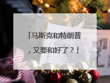 马斯克和特朗普，又要和好了？