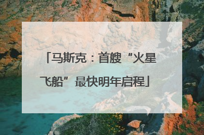 马斯克：首艘“火星飞船”最快明年启程