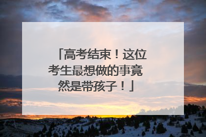高考结束！这位考生最想做的事竟然是带孩子！