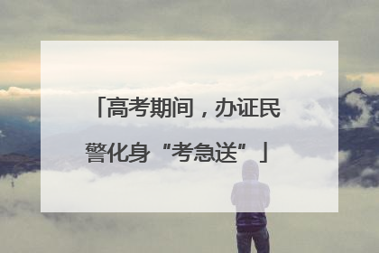 高考期间，办证民警化身“考急送”