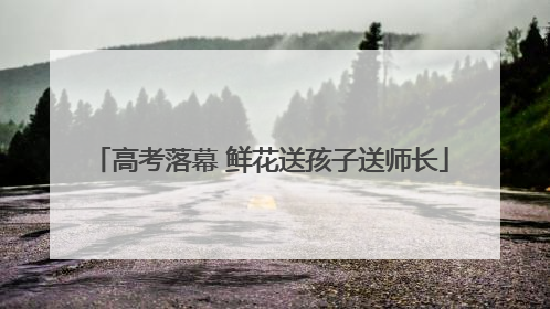 高考落幕 鲜花送孩子送师长