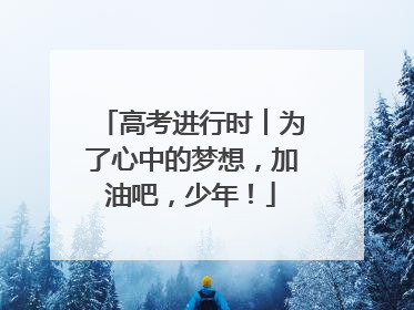 高考进行时︱为了心中的梦想，加油吧，少年！