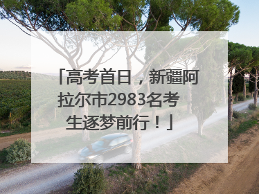 高考首日，新疆阿拉尔市2983名考生逐梦前行！