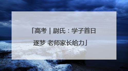 高考｜尉氏：学子首日逐梦 老师家长给力