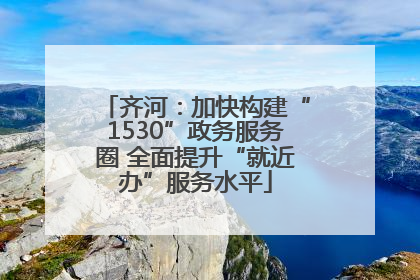 齐河：加快构建“1530”政务服务圈 全面提升“就近办”服务水平