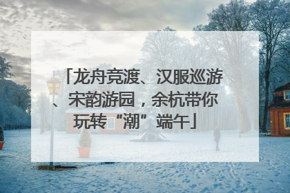 龙舟竞渡、汉服巡游、宋韵游园，余杭带你玩转“潮”端午