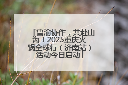 鲁渝协作，共赴山海！2025重庆火锅全球行（济南站）活动今日启动