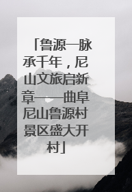 鲁源一脉承千年，尼山文旅启新章——曲阜尼山鲁源村景区盛大开村
