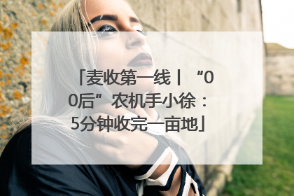 麦收第一线丨“00后”农机手小徐：5分钟收完一亩地