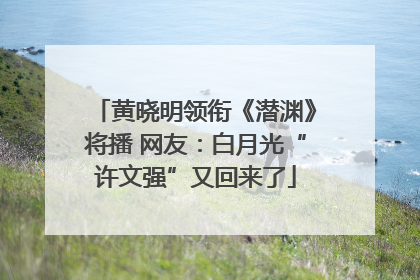 黄晓明领衔《潜渊》将播 网友：白月光“许文强”又回来了