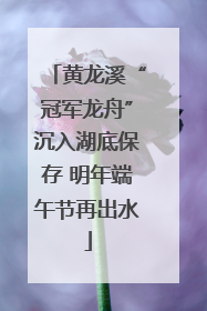 黄龙溪“冠军龙舟”沉入湖底保存 明年端午节再出水