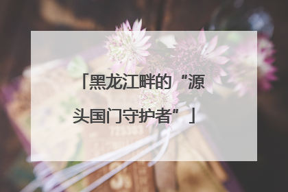 黑龙江畔的“源头国门守护者”
