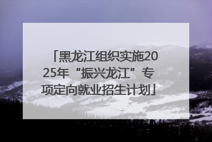 黑龙江组织实施2025年“振兴龙江”专项定向就业招生计划