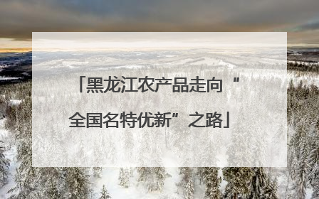 黑龙江农产品走向“全国名特优新”之路