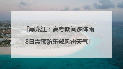 黑龙江：高考期间多阵雨 8日需预防东部风雹天气