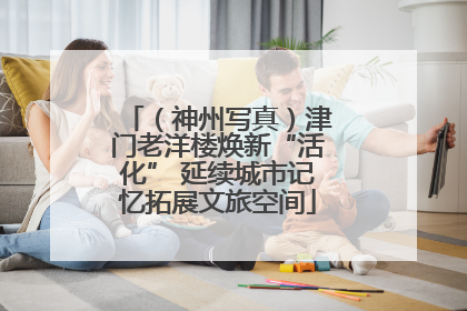 （神州写真）津门老洋楼焕新“活化” 延续城市记忆拓展文旅空间
