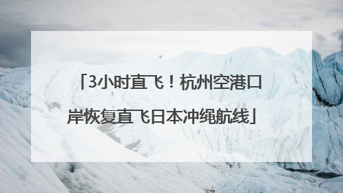 3小时直飞！杭州空港口岸恢复直飞日本冲绳航线