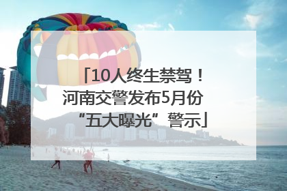 10人终生禁驾！河南交警发布5月份“五大曝光”警示