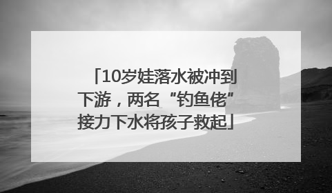 10岁娃落水被冲到下游，两名“钓鱼佬”接力下水将孩子救起