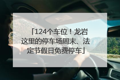 124个车位！龙岩这里的停车场周末、法定节假日免费停车