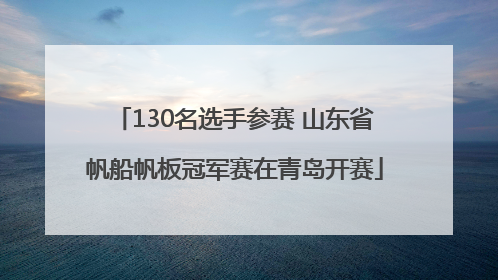130名选手参赛 山东省帆船帆板冠军赛在青岛开赛